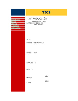 TICS
introducción
tareas
proceso
evaluación

INTRODUCCIÓN
UNIDAD EDUCATIVA
SANTO DOMINGO DE LOS
COLORADOS

conclusiones

TIC´S
NOMBRE : LUIS ASTUDILLO

CURSO : 1 BGU

PARALELO : G

LISTA : 5

LECTIVO

AÑO

2013
- 2014

 