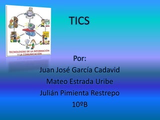 TICS
Por:
Juan José García Cadavid
Mateo Estrada Uribe
Julián Pimienta Restrepo
10ºB

 