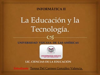 INFORMÁTICA II

UNIVERSIDAD VIZCAYA DE LAS AMÉRICAS

LIC. CIENCIAS DE LA EDUCACIÓN

Estudiante: Teresa Del Carmen González Valencia.

 