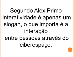 Segundo Alex Primo
interatividade é apenas um
slogan, o que importa é a
interação
entre pessoas através do
ciberespaço.

 