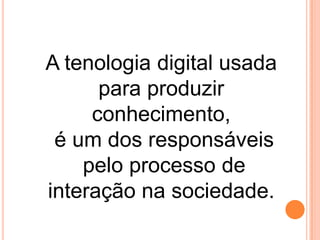 A tenologia digital usada
para produzir
conhecimento,
é um dos responsáveis
pelo processo de
interação na sociedade.

 