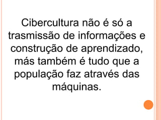 Cibercultura não é só a
trasmissão de informações e
construção de aprendizado,
más também é tudo que a
população faz através das
máquinas.

 