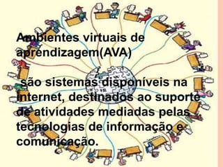 Ambientes virtuais de
aprendizagem(AVA)

são sistemas disponíveis na
internet, destinados ao suporte
de atividades mediadas pelas
tecnologias de informação e
comunicação.

 