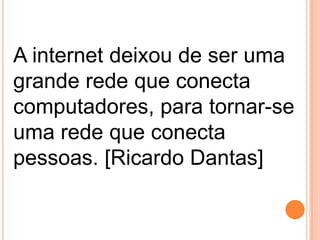 A internet deixou de ser uma
grande rede que conecta
computadores, para tornar-se
uma rede que conecta
pessoas. [Ricardo Dantas]

 