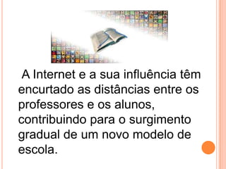 A Internet e a sua influência têm
encurtado as distâncias entre os
professores e os alunos,
contribuindo para o surgimento
gradual de um novo modelo de
escola.

 