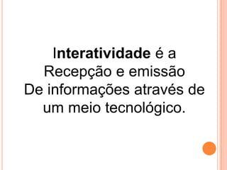 Interatividade é a
Recepção e emissão
De informações através de
um meio tecnológico.

 