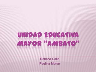 UNIDAD EDUCATIVA
MAYOR “AMBATO”
Rebeca Calle
Paulina Monar
 