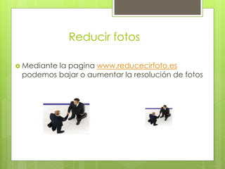 Reducir fotos
Mediante la pagina www.reducecirfoto.es
podemos bajar o aumentar la resolución de fotos