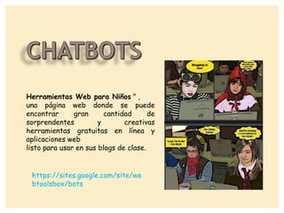 Herramientas Web para Niños " ,
una página web donde se puede
encontrar gran cantidad de
sorprendentes y creativas
herramientas gratuitas en línea y
aplicaciones web
listo para usar en sus blogs de clase.
https://sites.google.com/site/we
btoolsbox/bots
 