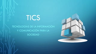 TICS
TECNOLOGÍAS DE LA INFORMACIÓN
Y COMUNICACIÓN PARA LA
SOCIEDAD
 