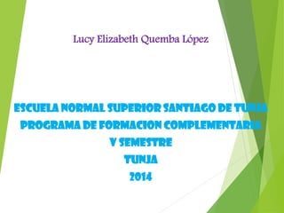 Lucy Elizabeth Quemba López
ESCUELA NORMAL SUPERIOR SANTIAGO DE TUNJA
PROGRAMA DE FORMACION COMPLEMENTARIA
V SEMESTRE
TUNJA
2014
 