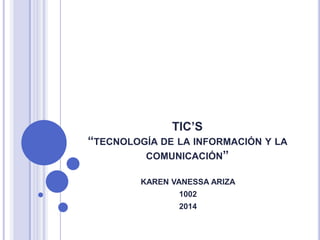 TIC’S
“TECNOLOGÍA DE LA INFORMACIÓN Y LA
COMUNICACIÓN”
KAREN VANESSA ARIZA
1002
2014
 