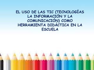 EL USO DE LAS TIC (TECNOLOGÍAS
LA INFORMACIÓN Y LA
COMUNICACIÓN) COMO
HERRAMIENTA DIDÁCTICA EN LA
ESCUELA
 