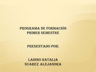 Programa de formación
Primer semestre
Presentado por:
Ladino Natalia
Suarez Alejandra
 