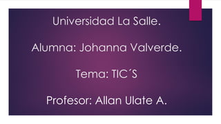 Universidad La Salle.
Alumna: Johanna Valverde.
Tema: TIC´S
Profesor: Allan Ulate A.
 