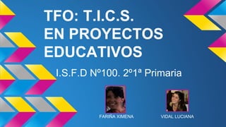 TFO: T.I.C.S.
EN PROYECTOS
EDUCATIVOS
I.S.F.D Nº100. 2º1ª Primaria
VIDAL LUCIANAFARIÑA XIMENA
 