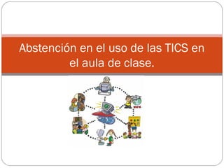 Abstención en el uso de las TICS en
el aula de clase.
 