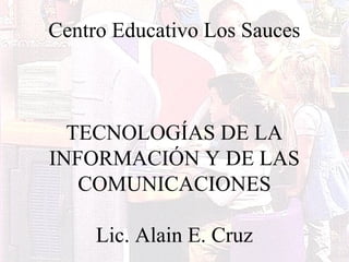 Centro Educativo Los Sauces
TECNOLOGÍAS DE LA
INFORMACIÓN Y DE LAS
COMUNICACIONES
Lic. Alain E. Cruz
 