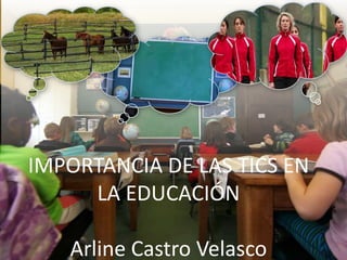IMPORTANCIA DE LAS TICS EN
LA EDUCACIÓN
Arline Castro Velasco
 