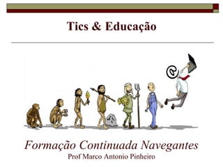 Tics & Educação
Formação Continuada Navegantes
Prof Marco Antonio Pinheiro
 