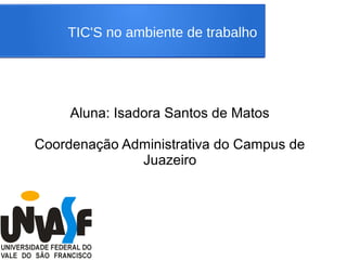 TIC'S no ambiente de trabalho
Aluna: Isadora Santos de Matos
Coordenação Administrativa do Campus de
Juazeiro
 