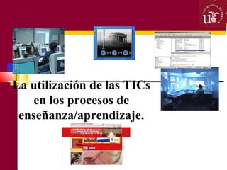 La utilización de las TICs 
en los procesos de 
enseñanza/aprendizaje. 
 