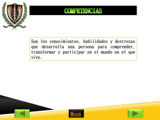 Son los conocimientos, habilidades y destrezas 
que desarrolla una persona para comprender, 
transformar y participar en el mundo en el que 
vive. 
Menú 
 