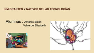 INMIGRANTES Y NATIVOS DE LAS TECNOLOGÍAS. 
Alumnas : Amorós Belén 
Valverde Elizabeth 
 