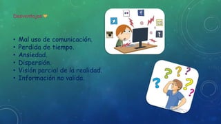 Desventajas 
• Mal uso de comunicación. 
• Perdida de tiempo. 
• Ansiedad. 
• Dispersión. 
• Visión parcial de la realidad. 
• Información no valida. 
