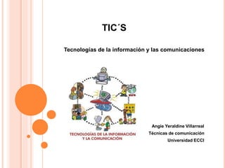 TIC´S 
Tecnologías de la información y las comunicaciones 
Angie Yeraldine Villarreal 
Técnicas de comunicación 
Universidad ECCI 
 