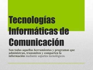 Tecnologías 
Informáticas de 
Comunicación 
Son todas aquellas herramientas y programas que 
administran, transmiten y comparten la 
información mediante soportes tecnológicos. 
 