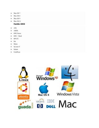  Mac OS 7 
 Mac OS 8 
 Mac OS 9 
 Mac OS X 
Familia UNIX 
 AIX 
 AMIX 
 GNU/Linux 
 GNU / Hurd 
 HP-UX 
 Irix 
 Minix 
 System V 
 Solaris 
 UnixWare 
 