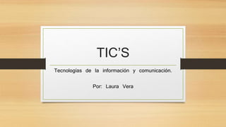 TIC’S 
Tecnologías de la información y comunicación. 
Por: Laura Vera 
 