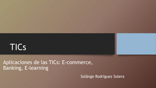TICs
Aplicaciones de las TICs: E-commerce,
Banking, E-learning
Solânge Rodríguez Solera
 