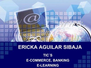ERICKA AGUILAR SIBAJA
TIC´S
E-COMMERCE, BANKING
E-LEARNING
 