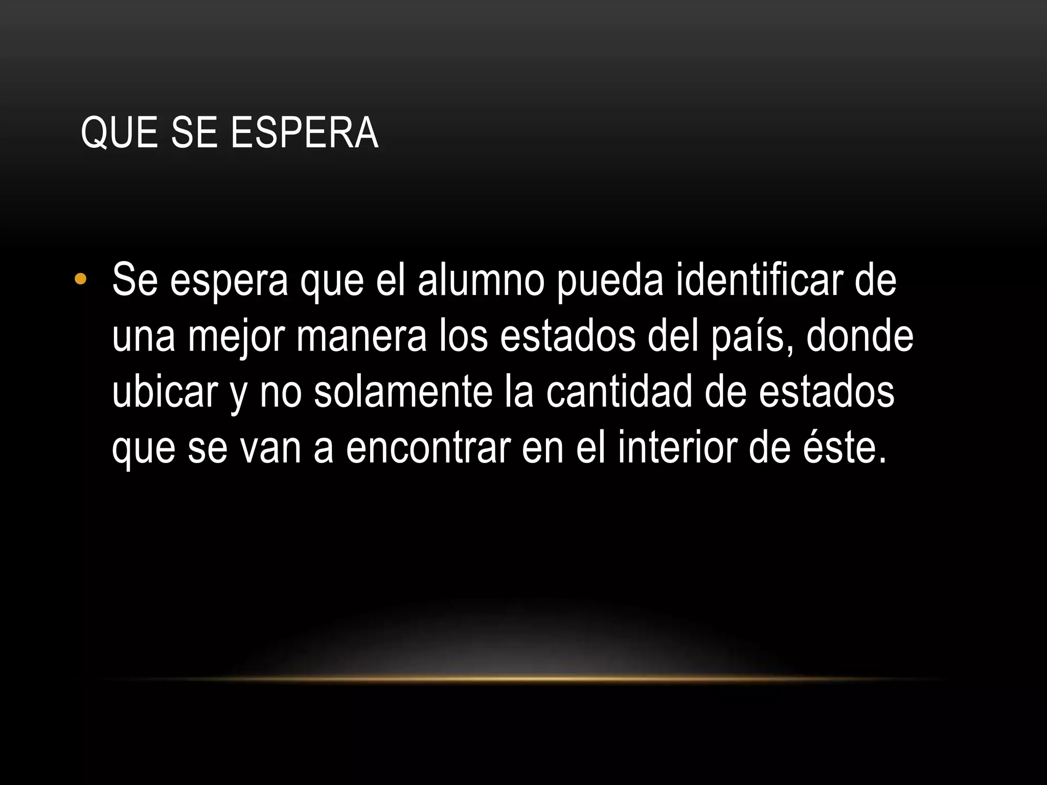 QUE SE ESPERA
• Se espera que el alumno pueda identificar de
una mejor manera los estados del país, donde
ubicar y no solamente la cantidad de estados
que se van a encontrar en el interior de éste.
 