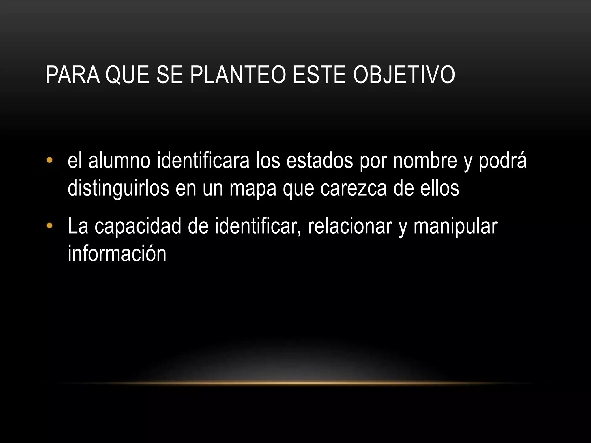 PARA QUE SE PLANTEO ESTE OBJETIVO
• el alumno identificara los estados por nombre y podrá
distinguirlos en un mapa que carezca de ellos
• La capacidad de identificar, relacionar y manipular
información
 