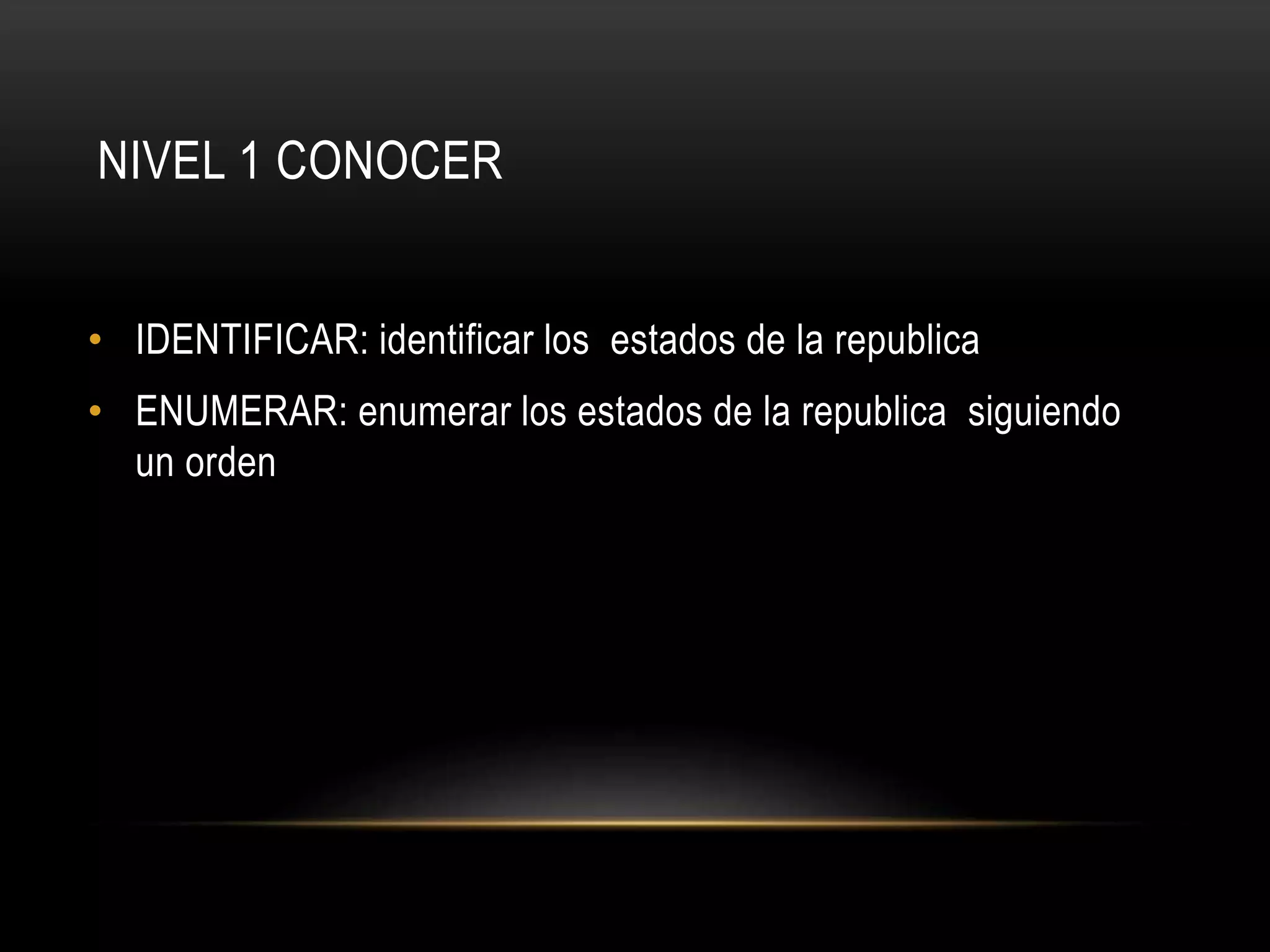 NIVEL 1 CONOCER
• IDENTIFICAR: identificar los estados de la republica
• ENUMERAR: enumerar los estados de la republica siguiendo
un orden
 