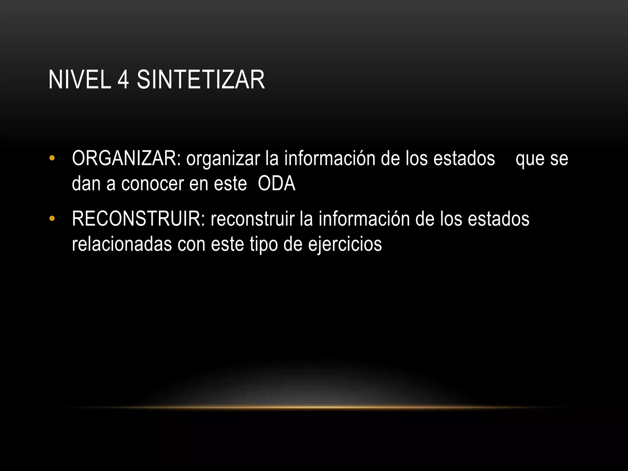 NIVEL 4 SINTETIZAR
• ORGANIZAR: organizar la información de los estados que se
dan a conocer en este ODA
• RECONSTRUIR: reconstruir la información de los estados
relacionadas con este tipo de ejercicios
 
