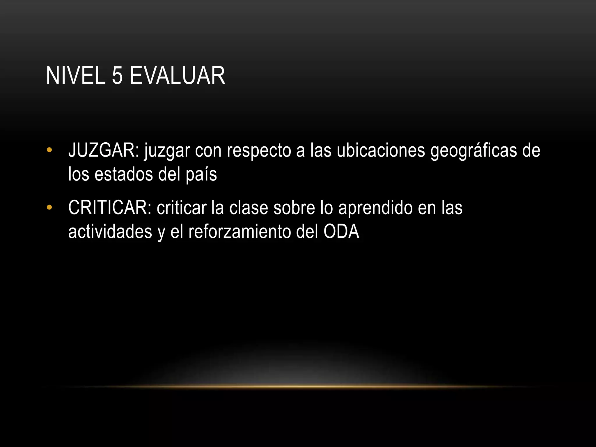 NIVEL 5 EVALUAR
• JUZGAR: juzgar con respecto a las ubicaciones geográficas de
los estados del país
• CRITICAR: criticar la clase sobre lo aprendido en las
actividades y el reforzamiento del ODA
 