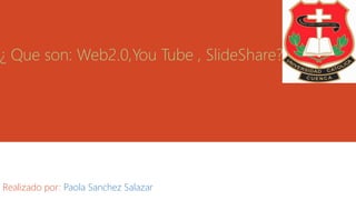 ¿ Que son: Web2.0,You Tube , SlideShare?
Realizado por: Paola Sanchez Salazar
 