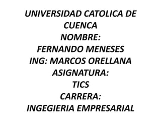 UNIVERSIDAD CATOLICA DE
CUENCA
NOMBRE:
FERNANDO MENESES
ING: MARCOS ORELLANA
ASIGNATURA:
TICS
CARRERA:
INGEGIERIA EMPRESARIAL
 