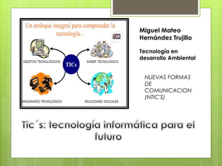 Miguel Mateo
Hernández Trujillo
Tecnología en
desarrollo Ambiental
NUEVAS FORMAS
DE
COMUNICACION
(NTIC'S)
 
