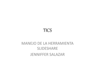 TICS
MANEJO DE LA HERRAMIENTA
SLIDESHARE
JENNIFFER SALAZAR
 