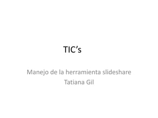 TIC’s
Manejo de la herramienta slideshare
Tatiana Gil
 