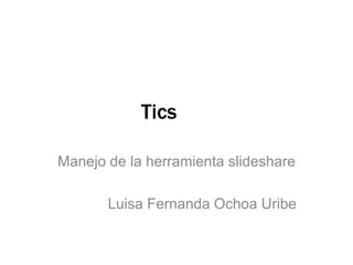 Tics
Manejo de la herramienta slideshare
Luisa Fernanda Ochoa Uribe
 