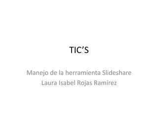 TIC’S
Manejo de la herramienta Slideshare
Laura Isabel Rojas Ramírez
 