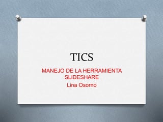 TICS
MANEJO DE LA HERRAMIENTA
SLIDESHARE
Lina Osorno
 