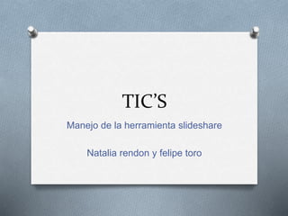 TIC’S
Manejo de la herramienta slideshare
Natalia rendon y felipe toro
 