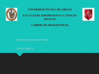 Nombre: Samantha Porras
Tema: WEB 2.0
UNIVERSIDAD TÉCNICA DE AMBATO
FACULTAD DE JURISPRUDENCIA Y CIENCIAS
SOCIALES
CARRERA DE TRABAJO SOCIAL
 